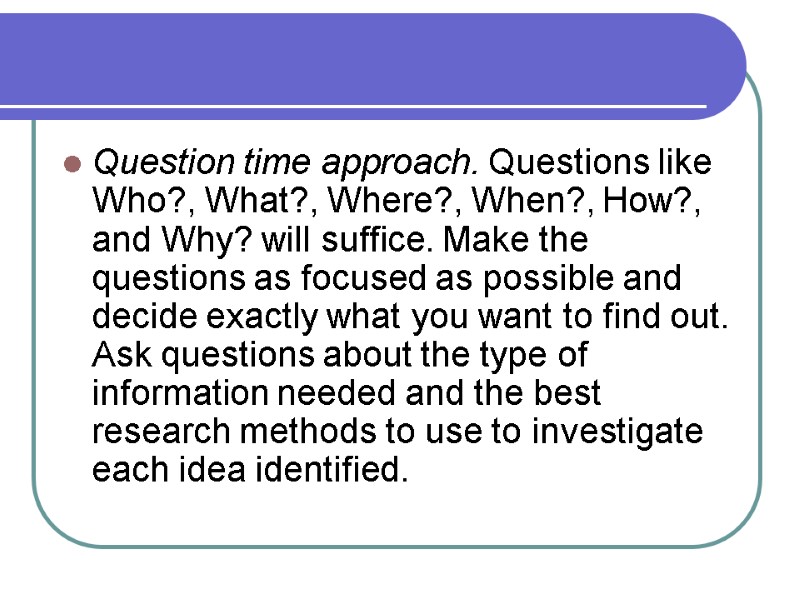 Question time approach. Questions like Who?, What?, Where?, When?, How?, and Why? will suffice.